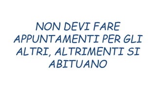 NON DEVI FARE
APPUNTAMENTI PER GLI
ALTRI, ALTRIMENTI SI
ABITUANO
 