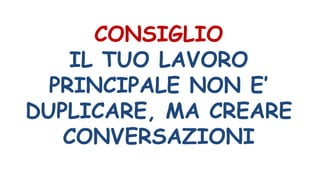 CONSIGLIO
IL TUO LAVORO
PRINCIPALE NON E’
DUPLICARE, MA CREARE
CONVERSAZIONI
 
