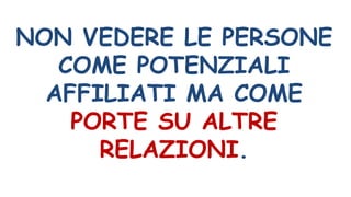 NON VEDERE LE PERSONE
COME POTENZIALI
AFFILIATI MA COME
PORTE SU ALTRE
RELAZIONI.
 