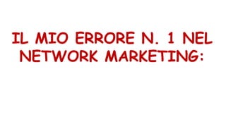 IL MIO ERRORE N. 1 NEL
NETWORK MARKETING:
 