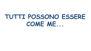 TUTTI POSSONO ESSERE
COME ME...
 