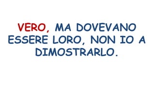 VERO, MA DOVEVANO
ESSERE LORO, NON IO A
DIMOSTRARLO.
 