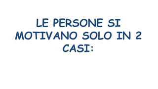 LE PERSONE SI
MOTIVANO SOLO IN 2
CASI:
 