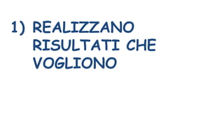 1) REALIZZANO
RISULTATI CHE
VOGLIONO
 