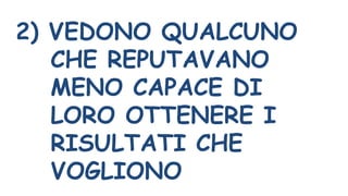 2) VEDONO QUALCUNO
CHE REPUTAVANO
MENO CAPACE DI
LORO OTTENERE I
RISULTATI CHE
VOGLIONO
 