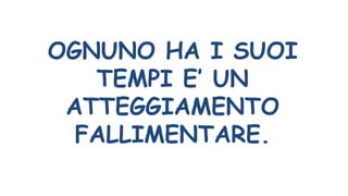 OGNUNO HA I SUOI
TEMPI E’ UN
ATTEGGIAMENTO
FALLIMENTARE.
 