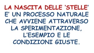 LA NASCITA DELLE ‘STELLE’
E’ UN PROCESSO NATURALE
CHE AVVIENE ATTRAVERSO
LA SPERIMENTAZIONE,
L’ESEMPIO E LE
CONDIZIONI GIUSTE.
 