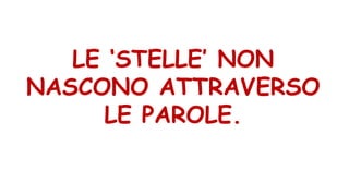 LE ‘STELLE’ NON
NASCONO ATTRAVERSO
LE PAROLE.
 