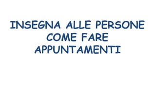 INSEGNA ALLE PERSONE
COME FARE
APPUNTAMENTI
 