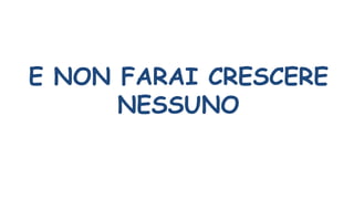 E NON FARAI CRESCERE
NESSUNO
 