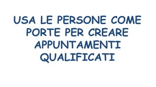 USA LE PERSONE COME
PORTE PER CREARE
APPUNTAMENTI
QUALIFICATI
 