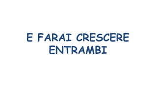 E FARAI CRESCERE
ENTRAMBI
 