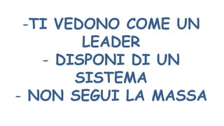 -TI VEDONO COME UN
LEADER
- DISPONI DI UN
SISTEMA
- NON SEGUI LA MASSA
 