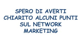 SPERO DI AVERTI
CHIARITO ALCUNI PUNTI
SUL NETWORK
MARKETING
 