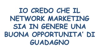 IO CREDO CHE IL
NETWORK MARKETING
SIA IN GENERE UNA
BUONA OPPORTUNITA’ DI
GUADAGNO
 