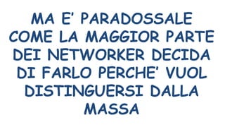 MA E’ PARADOSSALE
COME LA MAGGIOR PARTE
DEI NETWORKER DECIDA
DI FARLO PERCHE’ VUOL
DISTINGUERSI DALLA
MASSA
 