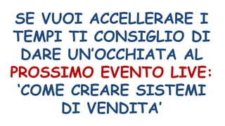 SE VUOI ACCELLERARE I
TEMPI TI CONSIGLIO DI
DARE UN’OCCHIATA AL
PROSSIMO EVENTO LIVE:
‘COME CREARE SISTEMI
DI VENDITA’
 
