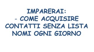 IMPARERAI:
- COME ACQUISIRE
CONTATTI SENZA LISTA
NOMI OGNI GIORNO
 