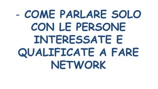- COME PARLARE SOLO
CON LE PERSONE
INTERESSATE E
QUALIFICATE A FARE
NETWORK
 