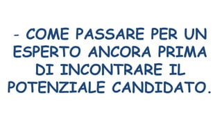 - COME PASSARE PER UN
ESPERTO ANCORA PRIMA
DI INCONTRARE IL
POTENZIALE CANDIDATO.
 