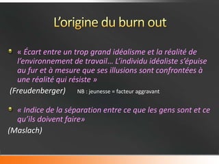 « Écart entre un trop grand idéalisme et la réalité de
  l’environnement de travail… L’individu idéaliste s’épuise
  au fur et à mesure que ses illusions sont confrontées à
  une réalité qui résiste »
(Freudenberger) NB : jeunesse = facteur aggravant

  « Indice de la séparation entre ce que les gens sont et ce
  qu’ils doivent faire»
(Maslach)
 