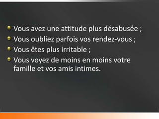 Vous avez une attitude plus désabusée ;
Vous oubliez parfois vos rendez-vous ;
Vous êtes plus irritable ;
Vous voyez de moins en moins votre
famille et vos amis intimes.
 