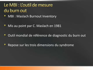 MBI : Maslach Burnout Inventory

Mis au point par C. Maslach en 1981

Outil mondial de référence de diagnostic du burn out

Repose sur les trois dimensions du syndrome
 