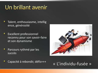 Talent, enthousiasme, intellig
ence, générosité

Excellent professionnel
reconnu pour son savoir-faire
et son dynamisme

Parcours rythmé par les
succès

Capacité à rebondir, défis+++
                                 « L’individu-fusée »
 
