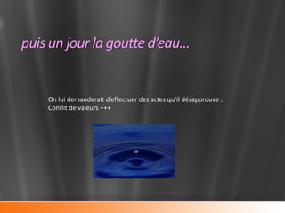 puis un jour la goutte d’eau…


    On lui demanderait d’effectuer des actes qu’il désapprouve :
    Conflit de valeurs +++
 
