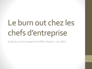 Le burn out chez les 
chefs d’entreprise 
Etude du cas d’un dirigeant de PME à Nantes – Juin 2013 
 