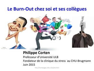 Le Burn-Out chez soi et ses collègues
Philippe Corten
Professeur d’Université ULB
Fondateur de la clinique du stress au CHU-Brugmann
Juin 2015
http://homepages.ulb.ac.be/phcorten
 