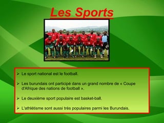 Les Sports



 Le sport national est le football.

 Les burundais ont participé dans un grand nombre de « Coupe
  d'Afrique des nations de football ».

 Le deuxième sport populaire est basket-ball.

 L'athlétisme sont aussi très populaires parmi les Burundais.
 
