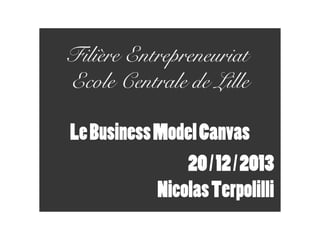 Filière Entrepreneuriat
Ecole Centrale de Lille
Le Business Model Canvas
20 / 12 / 2013
Nicolas Terpolilli

 