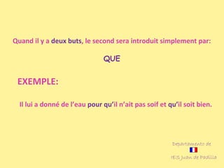 Quand il y a deux buts, le second sera introduit simplement par:
QUE

EXEMPLE:
Il lui a donné de l’eau pour qu’il n’ait pas soif et qu’il soit bien.

Departamento de
IES Juan de Padilla

 