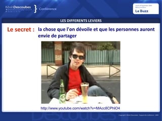 LES DIFFERENTS LEVIERS

Le secret : la chose que l'on dévoile et que les personnes auront
             envie de partager




              http://www.youtube.com/watch?v=MAcc8CPhlO4
 