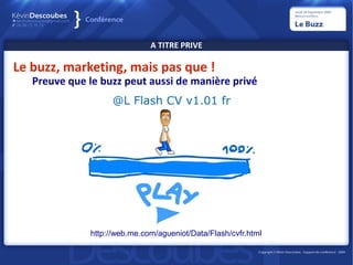 A TITRE PRIVE

Le buzz, marketing, mais pas que !
   Preuve que le buzz peut aussi de manière privé




              http://web.me.com/agueniot/Data/Flash/cvfr.html
 