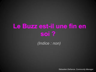 Le Buzz est-il une fin en
        soi ?
        (Indice : non)




                    Sébastien Defrance, Community Manager
 