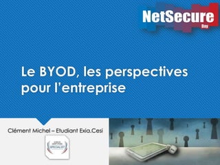 Le BYOD, les perspectives 
pour l’entreprise 
Clément Michel – Etudiant Exia.Cesi 
 