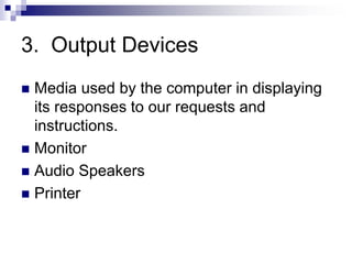 3. Output Devices
 Media used by the computer in displaying
its responses to our requests and
instructions.
 Monitor
 Audio Speakers
 Printer
 