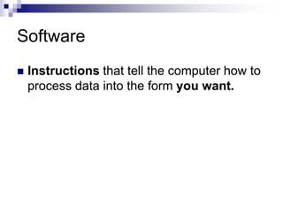 Software
 Instructions that tell the computer how to
process data into the form you want.
 