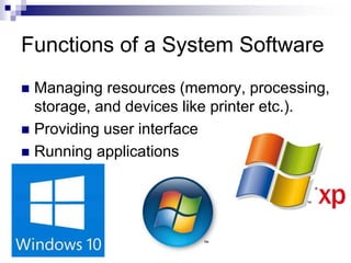 Functions of a System Software
 Managing resources (memory, processing,
storage, and devices like printer etc.).
 Providing user interface
 Running applications
 
