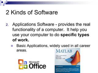 2 Kinds of Software
2. Applications Software - provides the real
functionality of a computer. It help you
use your computer to do specific types
of work.
 Basic Applications, widely used in all career
areas.
 