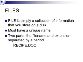 FILES
 FILE is simply a collection of information
that you store on a disk.
 Must have a unique name
 Two parts: the filename and extension
separated by a period.
RECIPE.DOC
 
