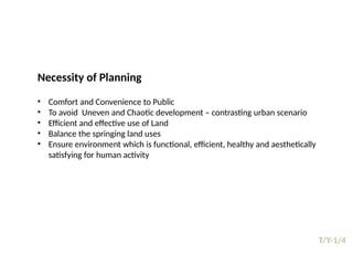 09/05/2025
39
T/Y-1/4
Prepared by:
Asst. Prof. Dr. Syeda Jafrina Nancy
Necessity of Planning
• Comfort and Convenience to Public
• To avoid Uneven and Chaotic development – contrasting urban scenario
• Efficient and effective use of Land
• Balance the springing land uses
• Ensure environment which is functional, efficient, healthy and aesthetically
satisfying for human activity
 