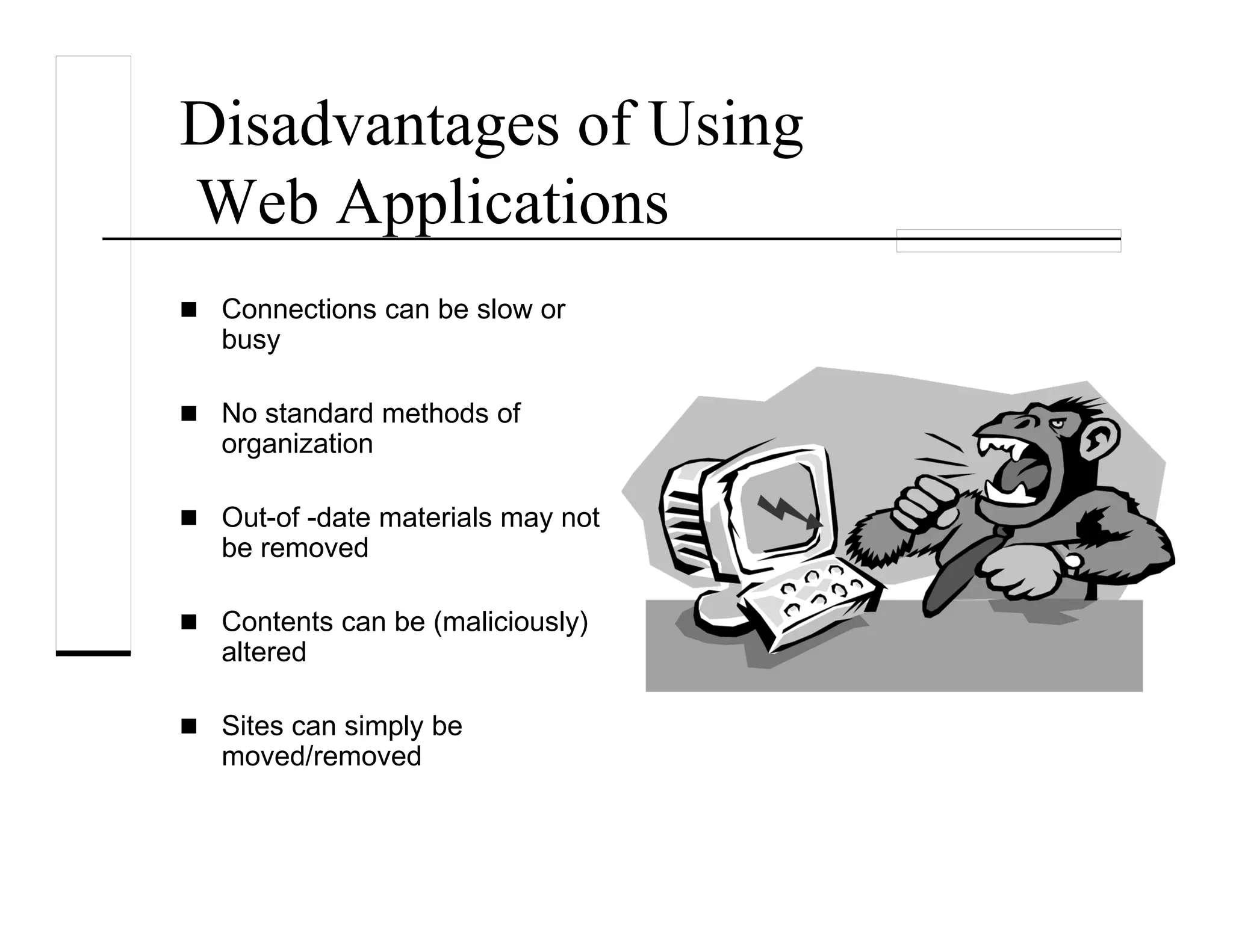 Disadvantages of Using
Web Applications
Connections can be slow or
busy
No standard methods of
organization
Out-of -date materials may not
be removed
Contents can be (maliciously)
altered
Sites can simply be
moved/removed
 