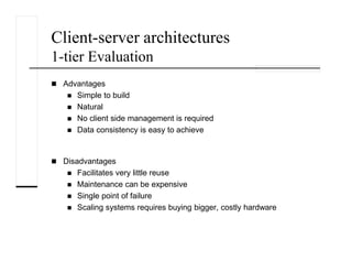 Client-server architectures
1-tier Evaluation
Advantages
Simple to build
Natural
No client side management is required
Data consistency is easy to achieve
Disadvantages
Facilitates very little reuse
Maintenance can be expensive
Single point of failure
Scaling systems requires buying bigger, costly hardware
 