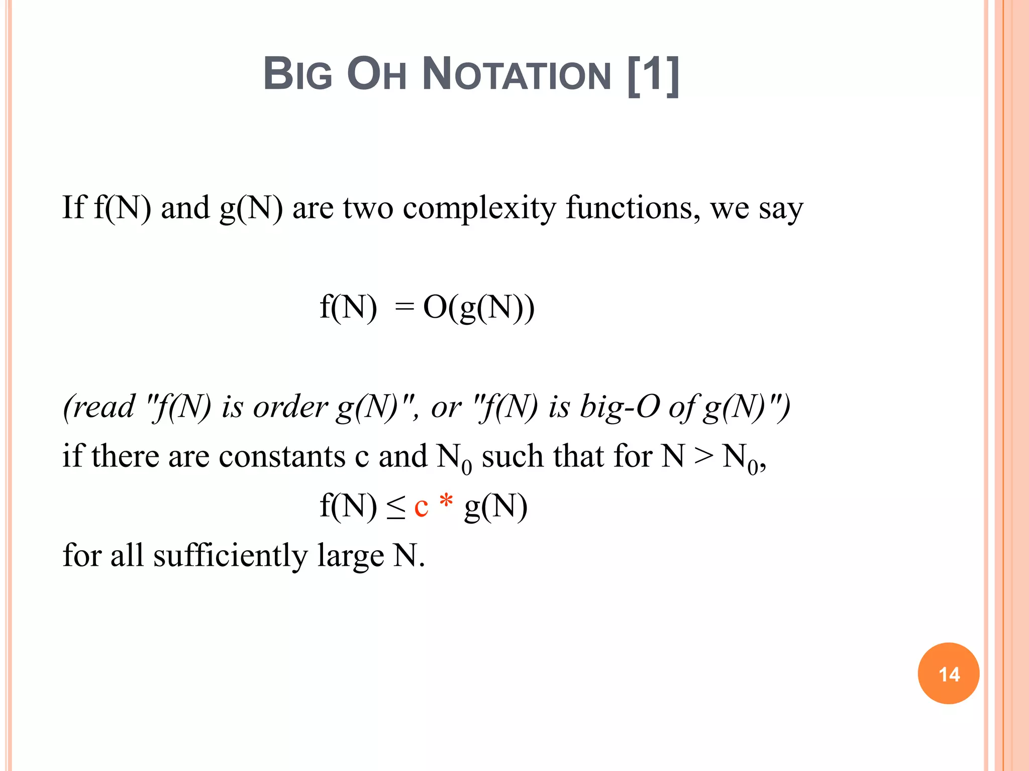 BIG OH NOTATION [1]
If f(N) and g(N) are two complexity functions, we say
f(N) = O(g(N))
(read "f(N) is order g(N)", or "f(N) is big-O of g(N)")
if there are constants c and N0 such that for N > N0,
f(N) ≤ c * g(N)
for all sufficiently large N.
14
 