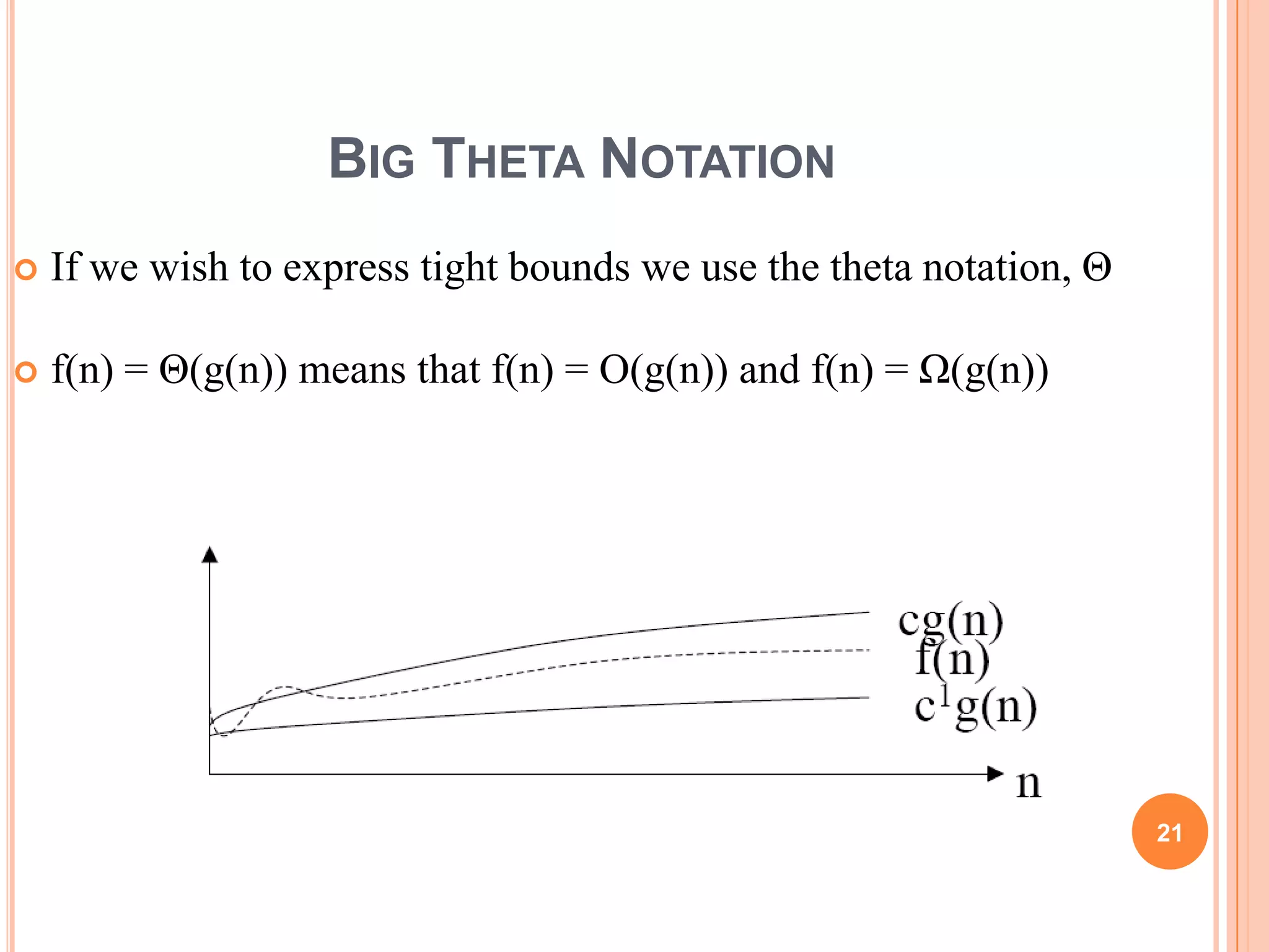 BIG THETA NOTATION
 If we wish to express tight bounds we use the theta notation, Θ
 f(n) = Θ(g(n)) means that f(n) = O(g(n)) and f(n) = Ω(g(n))
21
 