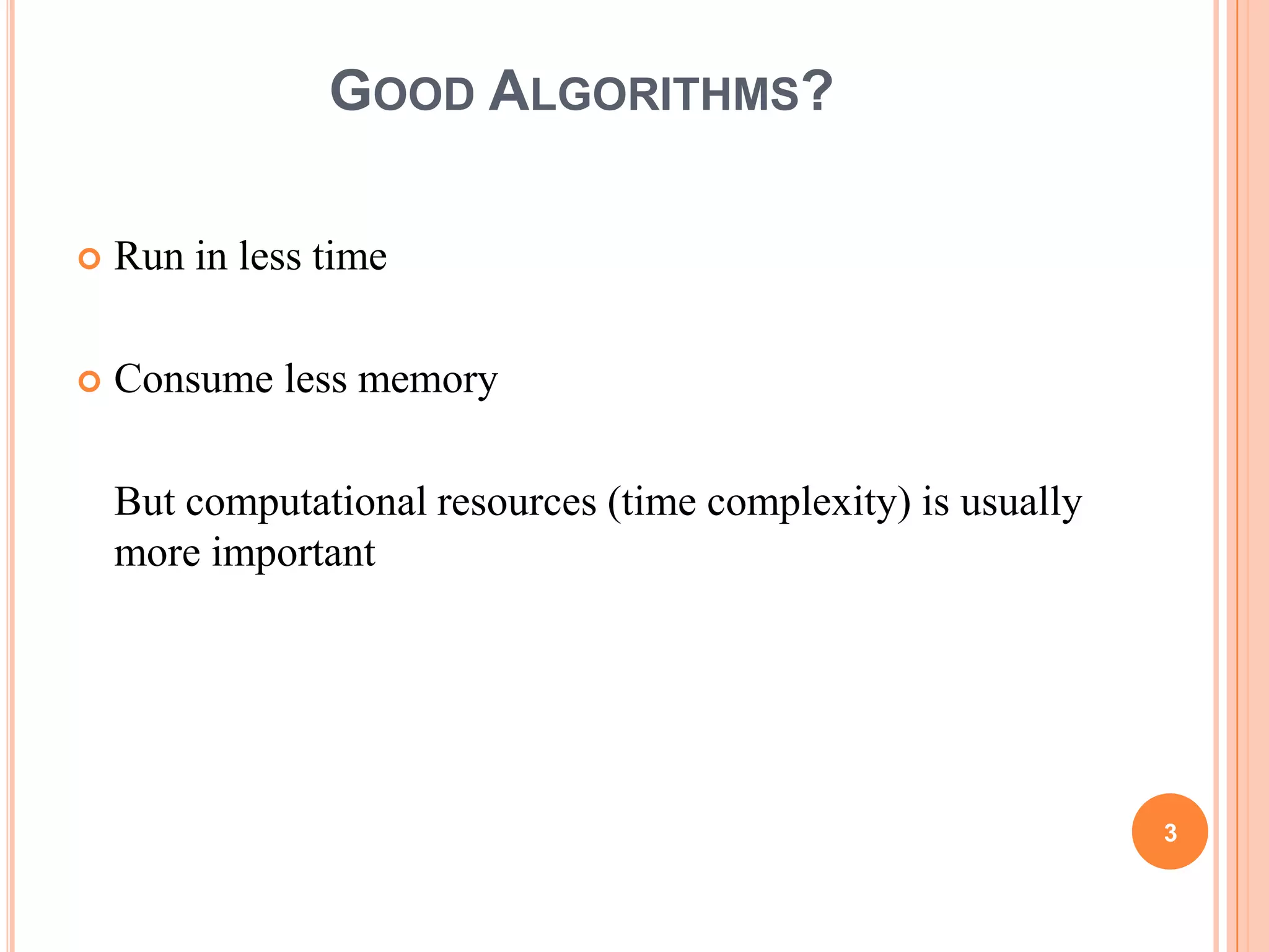 GOOD ALGORITHMS?
 Run in less time
 Consume less memory
But computational resources (time complexity) is usually
more important
3
 
