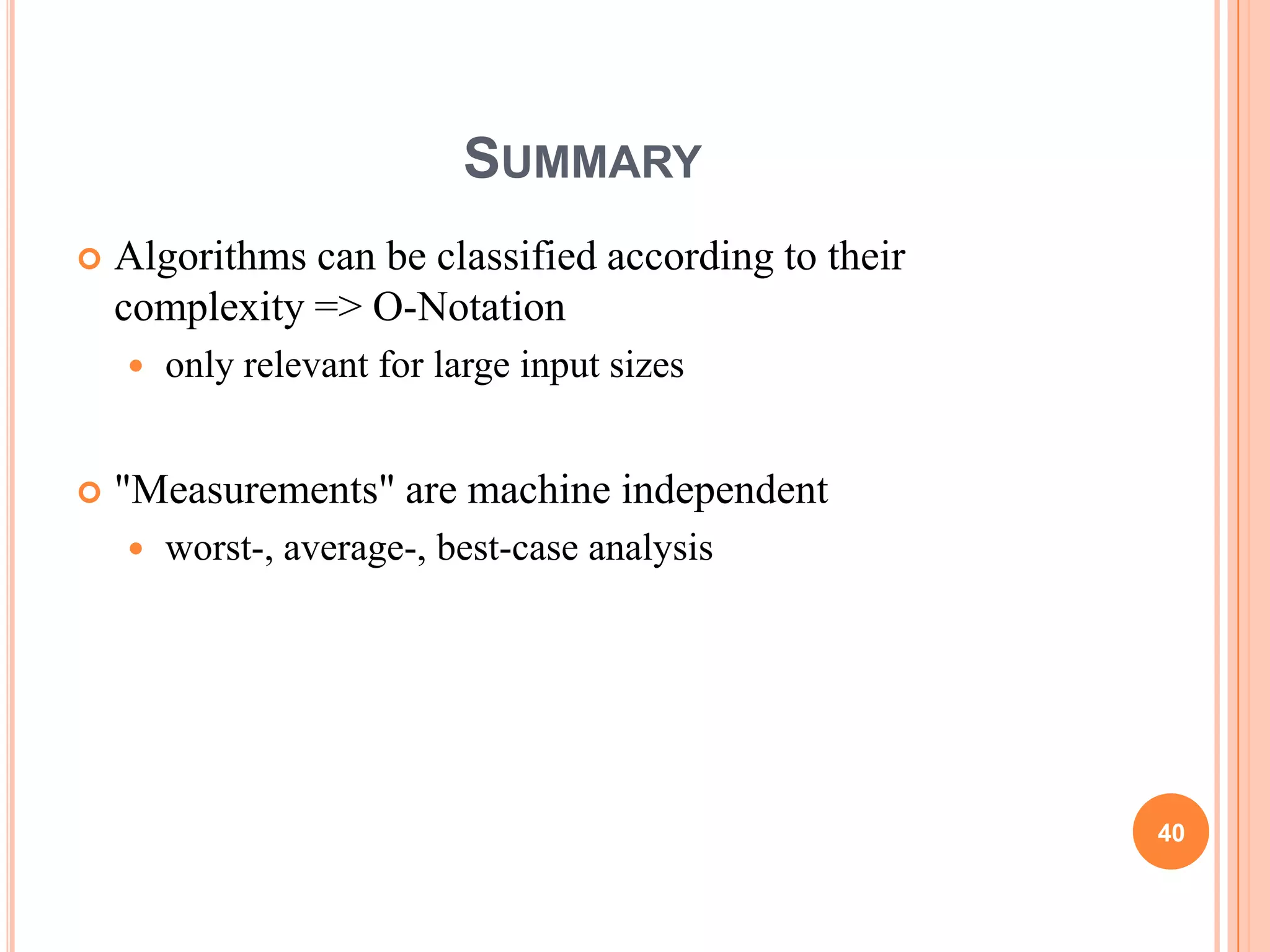 SUMMARY
 Algorithms can be classified according to their
complexity => O-Notation
 only relevant for large input sizes
 "Measurements" are machine independent
 worst-, average-, best-case analysis
40
 